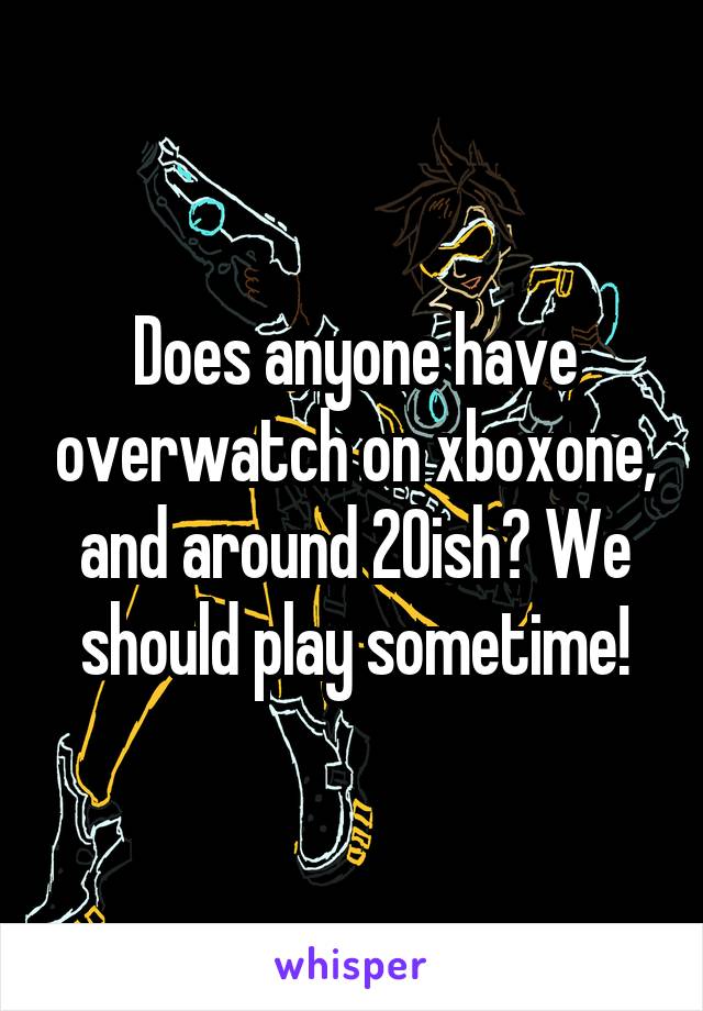 Does anyone have overwatch on xboxone, and around 20ish? We should play sometime!