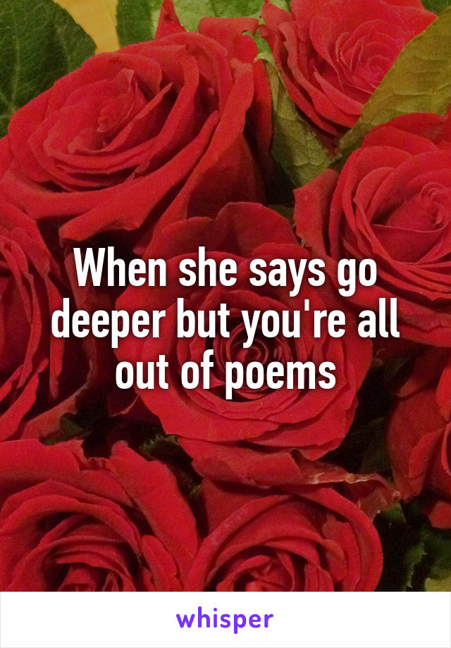 When she says go deeper but you're all out of poems
