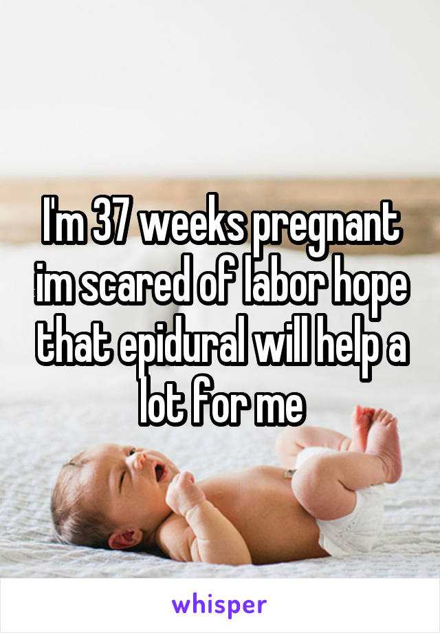 I'm 37 weeks pregnant im scared of labor hope that epidural will help a lot for me