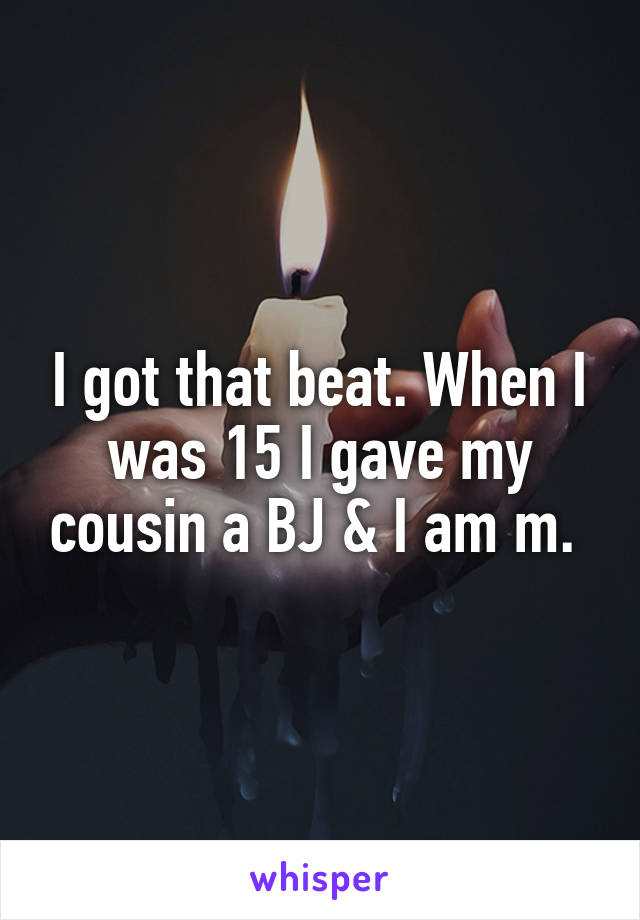 I got that beat. When I was 15 I gave my cousin a BJ & I am m. 