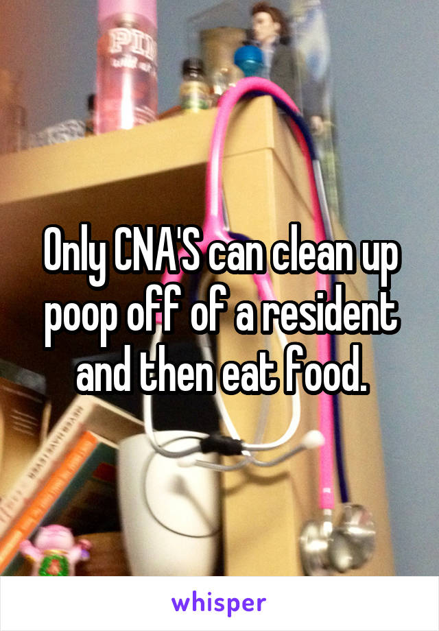 Only CNA'S can clean up poop off of a resident and then eat food.