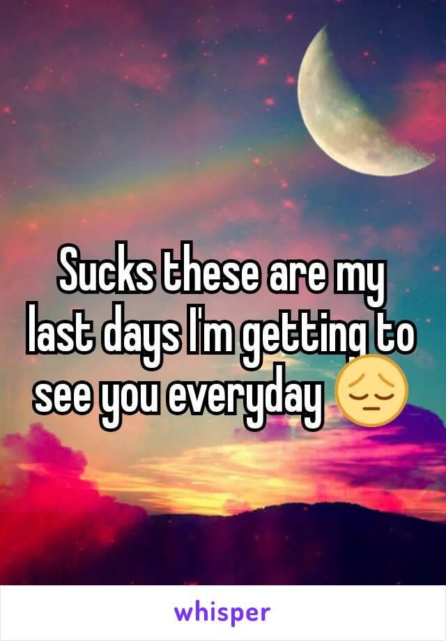 Sucks these are my last days I'm getting to see you everyday 😔