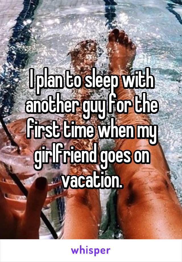 I plan to sleep with another guy for the first time when my girlfriend goes on vacation.