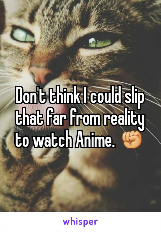 Don't think I could slip that far from reality to watch Anime. ✊