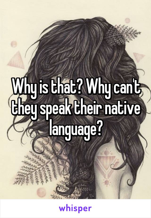 Why is that? Why can't they speak their native language?