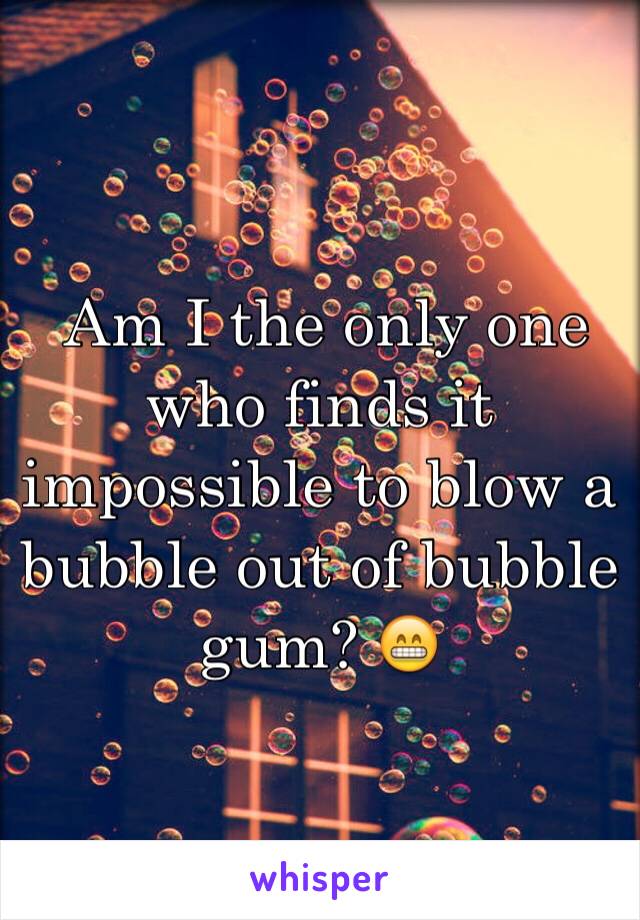  Am I the only one who finds it impossible to blow a bubble out of bubble gum? 😁