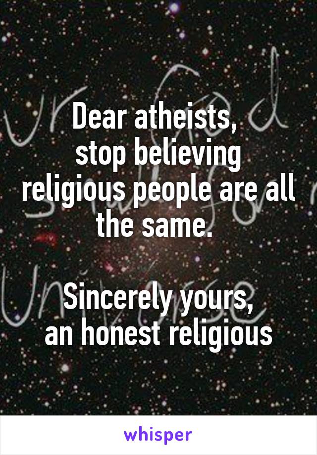 Dear atheists, 
stop believing religious people are all the same. 

Sincerely yours,
an honest religious