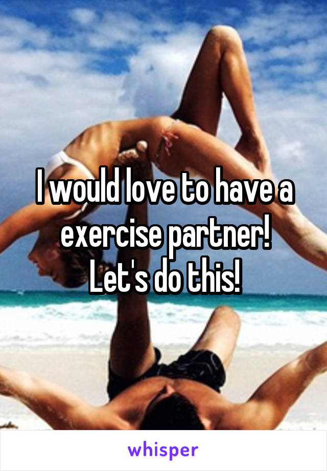 I would love to have a exercise partner!
Let's do this!