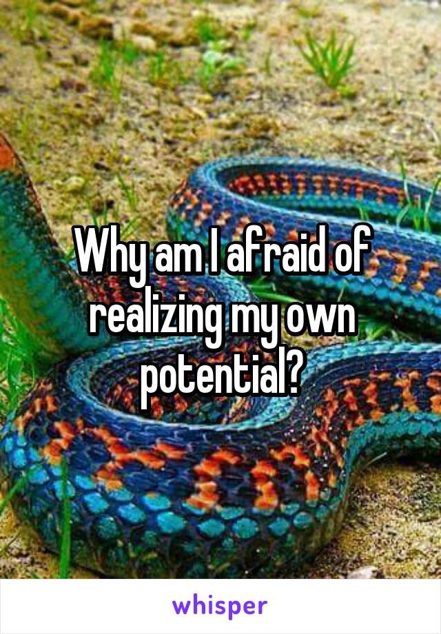 Why am I afraid of realizing my own potential?
