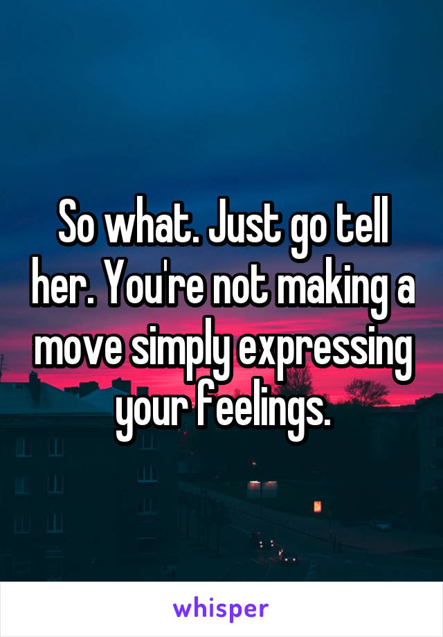 So what. Just go tell her. You're not making a move simply expressing your feelings.