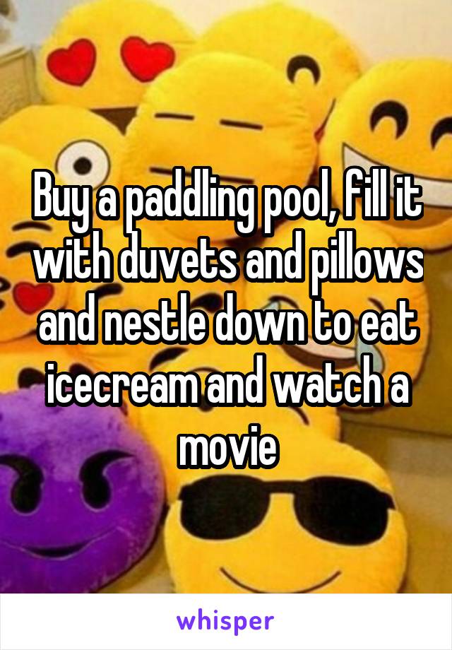 Buy a paddling pool, fill it with duvets and pillows and nestle down to eat icecream and watch a movie