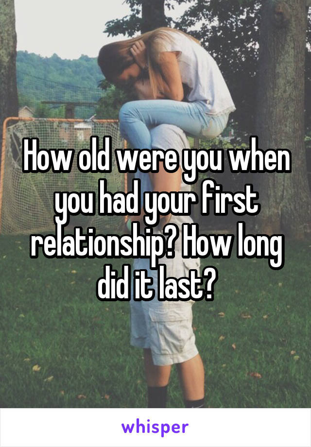 How old were you when you had your first relationship? How long did it last?
