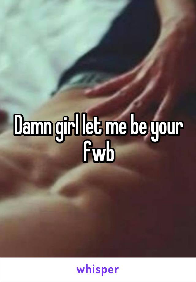 Damn girl let me be your fwb