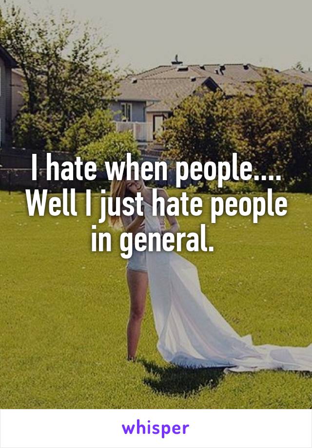I hate when people.... Well I just hate people in general. 
