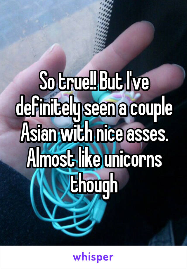 So true!! But I've definitely seen a couple Asian with nice asses. Almost like unicorns though