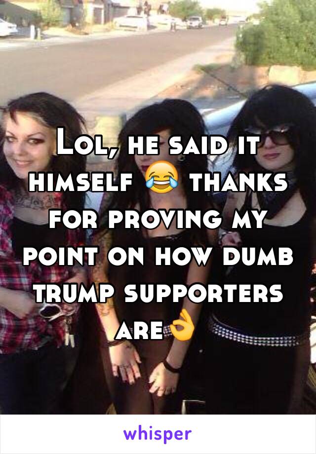 Lol, he said it himself 😂 thanks for proving my point on how dumb trump supporters are👌