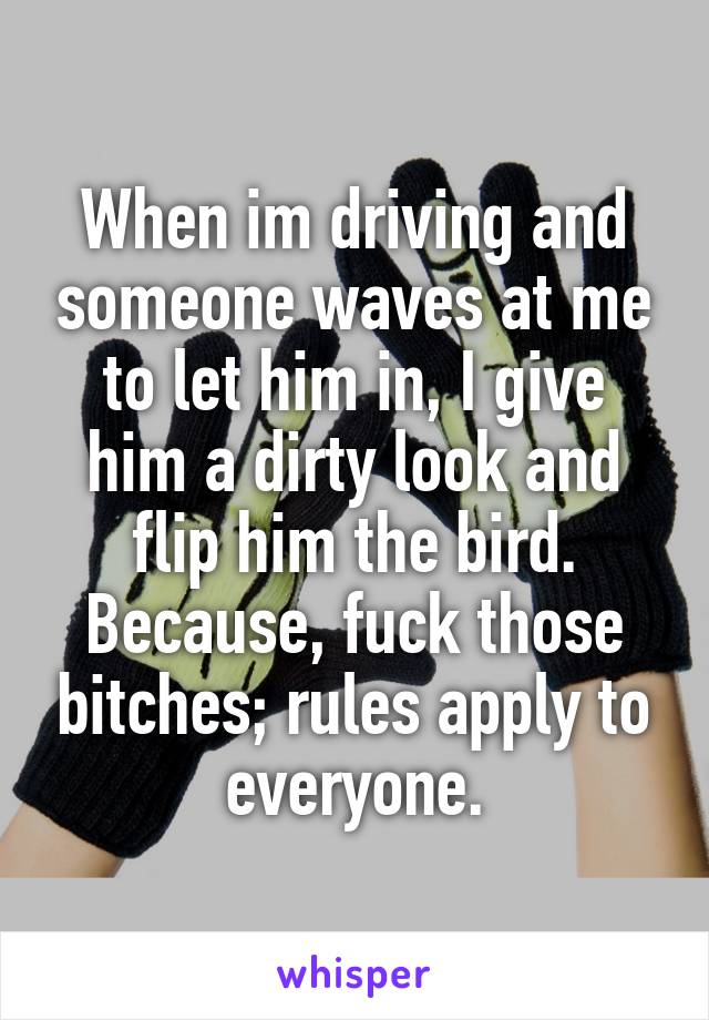 When im driving and someone waves at me to let him in, I give him a dirty look and flip him the bird.
Because, fuck those bitches; rules apply to everyone.