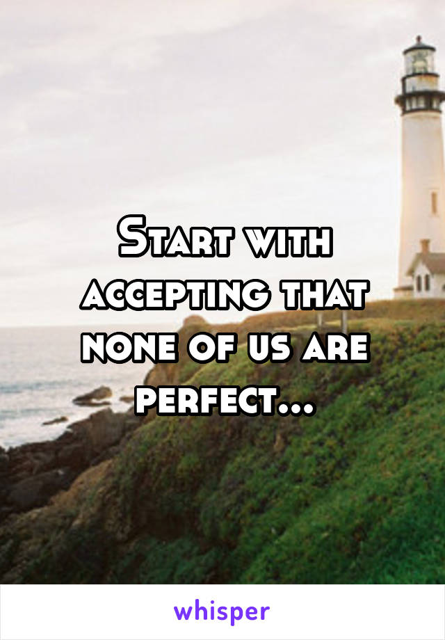 Start with accepting that none of us are perfect...