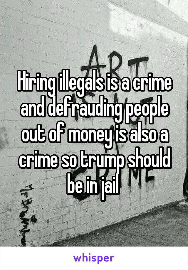 Hiring illegals is a crime and defrauding people out of money is also a crime so trump should be in jail 