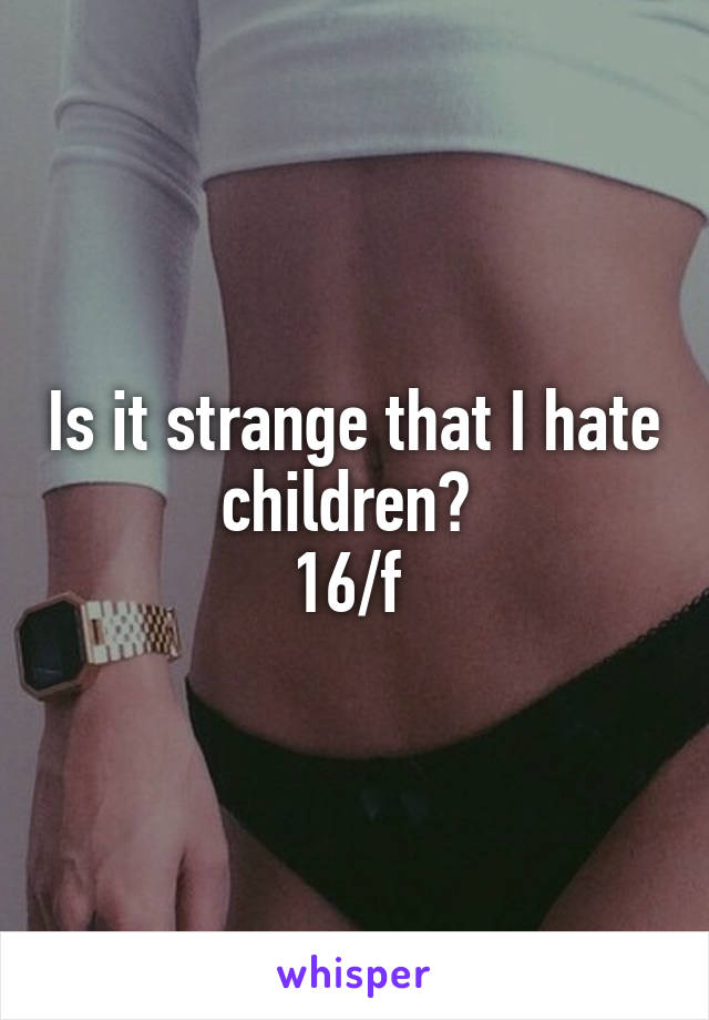 Is it strange that I hate children? 
16/f 