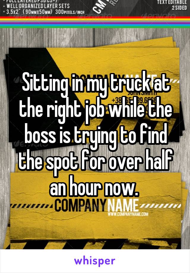Sitting in my truck at the right job while the boss is trying to find the spot for over half an hour now. 