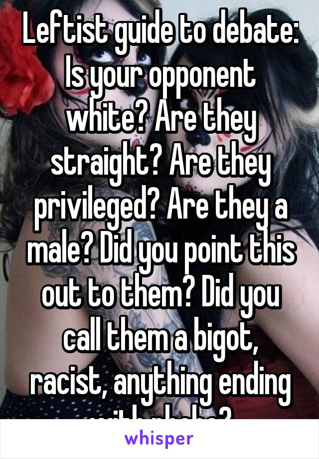 Leftist guide to debate: Is your opponent white? Are they straight? Are they privileged? Are they a male? Did you point this out to them? Did you call them a bigot, racist, anything ending with phobe?