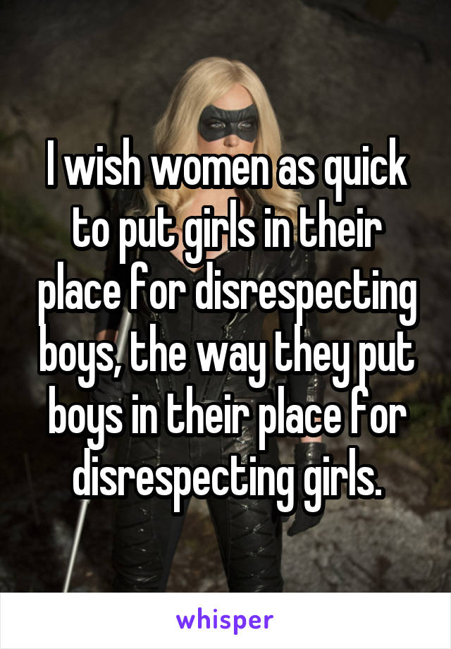 I wish women as quick to put girls in their place for disrespecting boys, the way they put boys in their place for disrespecting girls.