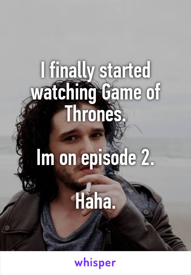 I finally started watching Game of Thrones.

Im on episode 2.

Haha.
