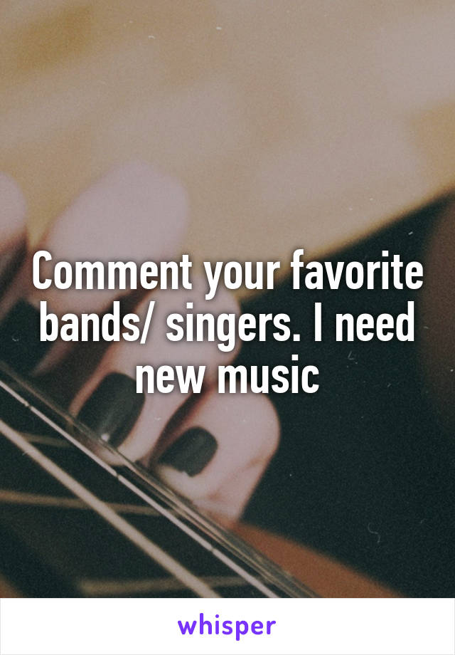 Comment your favorite bands/ singers. I need new music