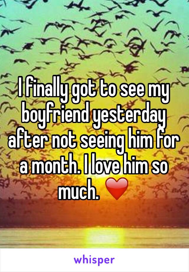 I finally got to see my boyfriend yesterday after not seeing him for a month. I love him so much. ❤️