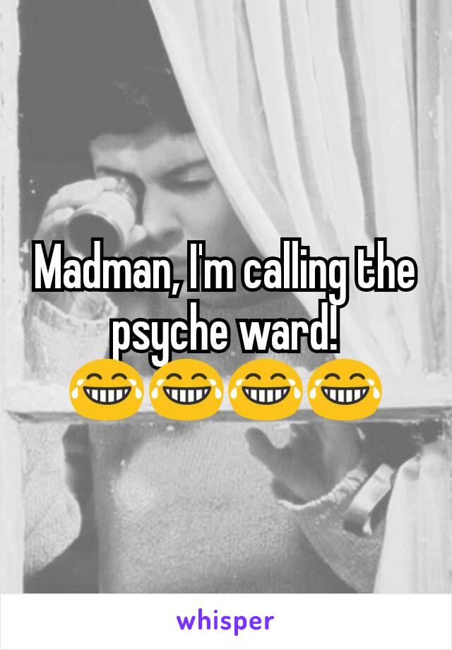 Madman, I'm calling the psyche ward! 😂😂😂😂