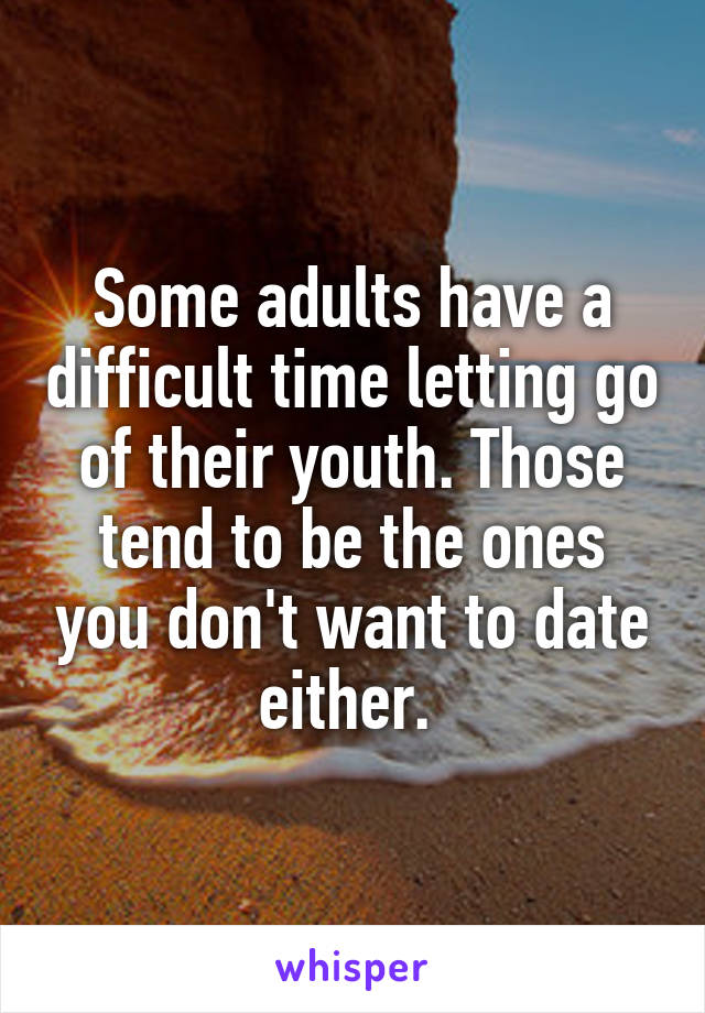 Some adults have a difficult time letting go of their youth. Those tend to be the ones you don't want to date either. 