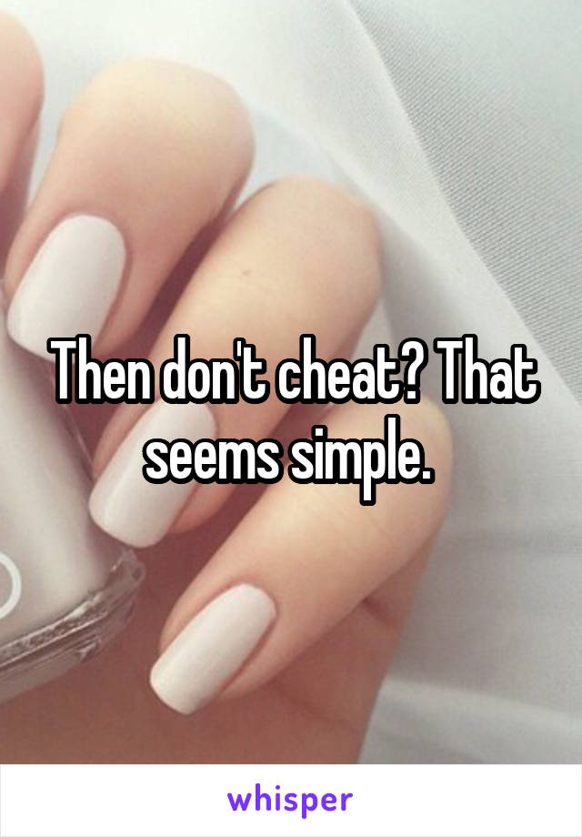 Then don't cheat? That seems simple. 