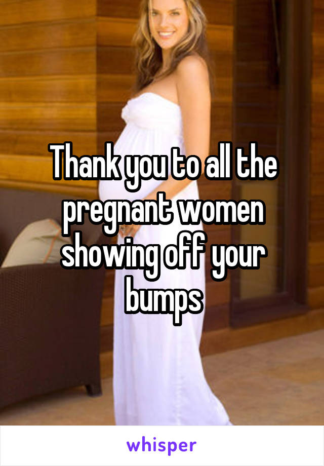 Thank you to all the pregnant women showing off your bumps