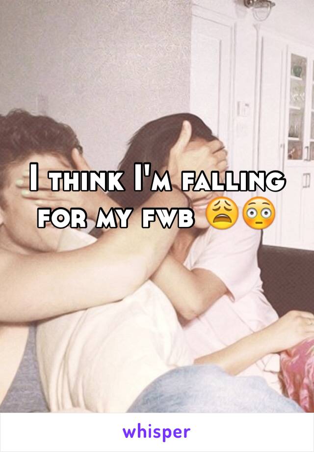 I think I'm falling for my fwb 😩😳