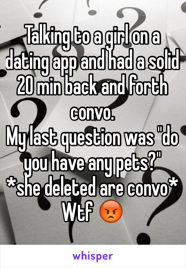 Talking to a girl on a dating app and had a solid 20 min back and forth convo. 
My last question was "do you have any pets?"
*she deleted are convo*
Wtf 😡