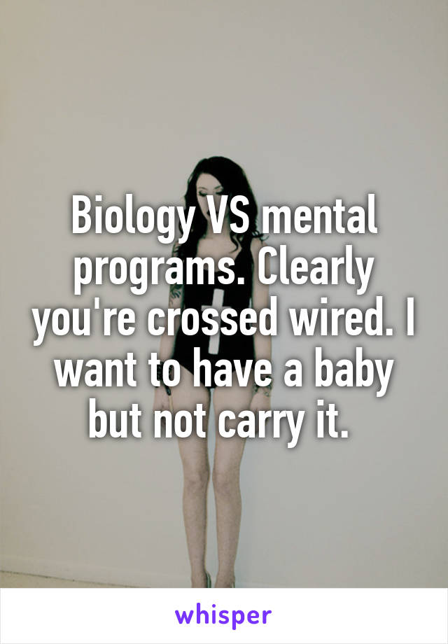 Biology VS mental programs. Clearly you're crossed wired. I want to have a baby but not carry it. 