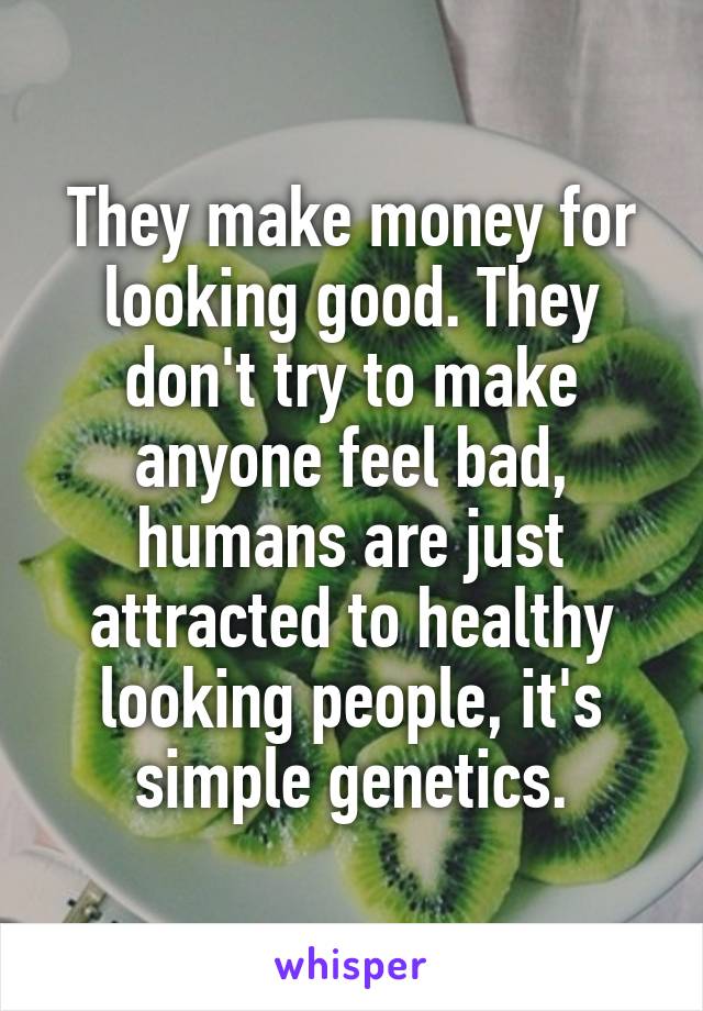They make money for looking good. They don't try to make anyone feel bad, humans are just attracted to healthy looking people, it's simple genetics.
