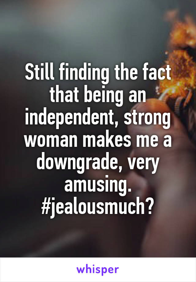 Still finding the fact that being an independent, strong woman makes me a downgrade, very amusing. #jealousmuch?