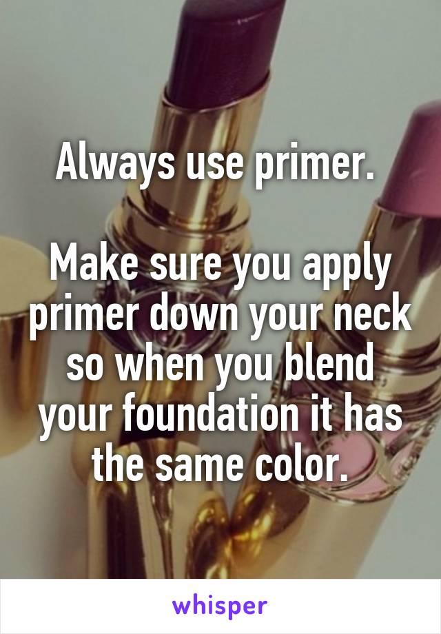 Always use primer. 

Make sure you apply primer down your neck so when you blend your foundation it has the same color.