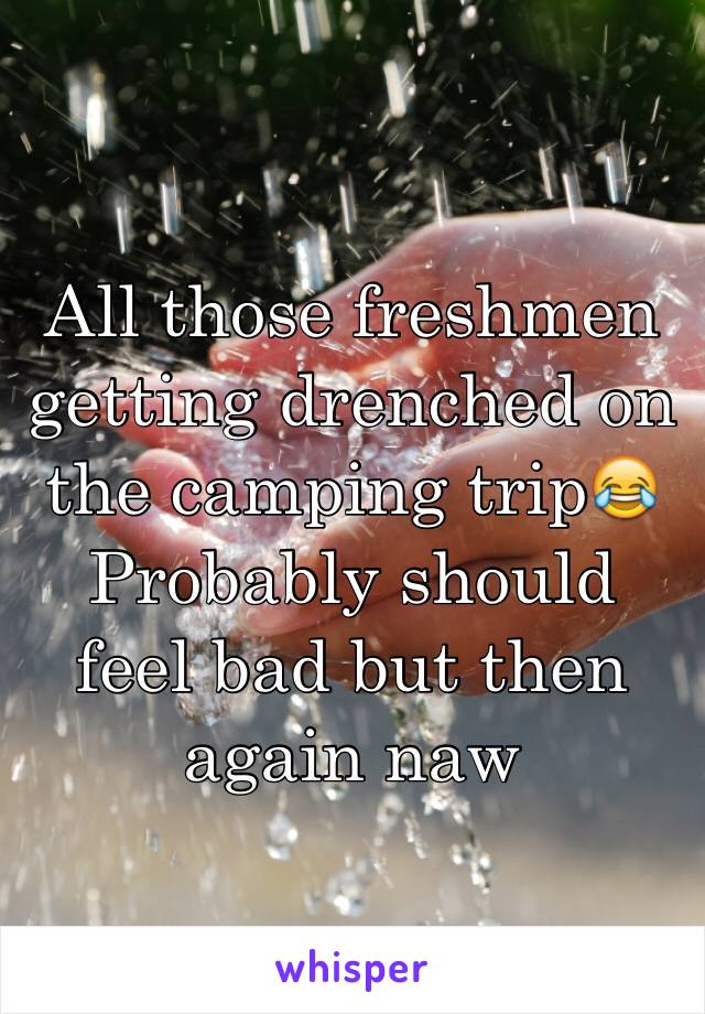 All those freshmen getting drenched on the camping trip😂
Probably should feel bad but then again naw