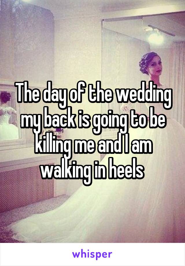 The day of the wedding my back is going to be killing me and I am walking in heels 