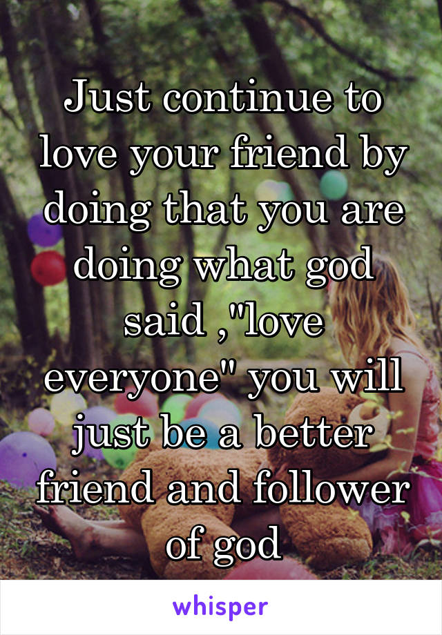 Just continue to love your friend by doing that you are doing what god said ,"love everyone" you will just be a better friend and follower of god