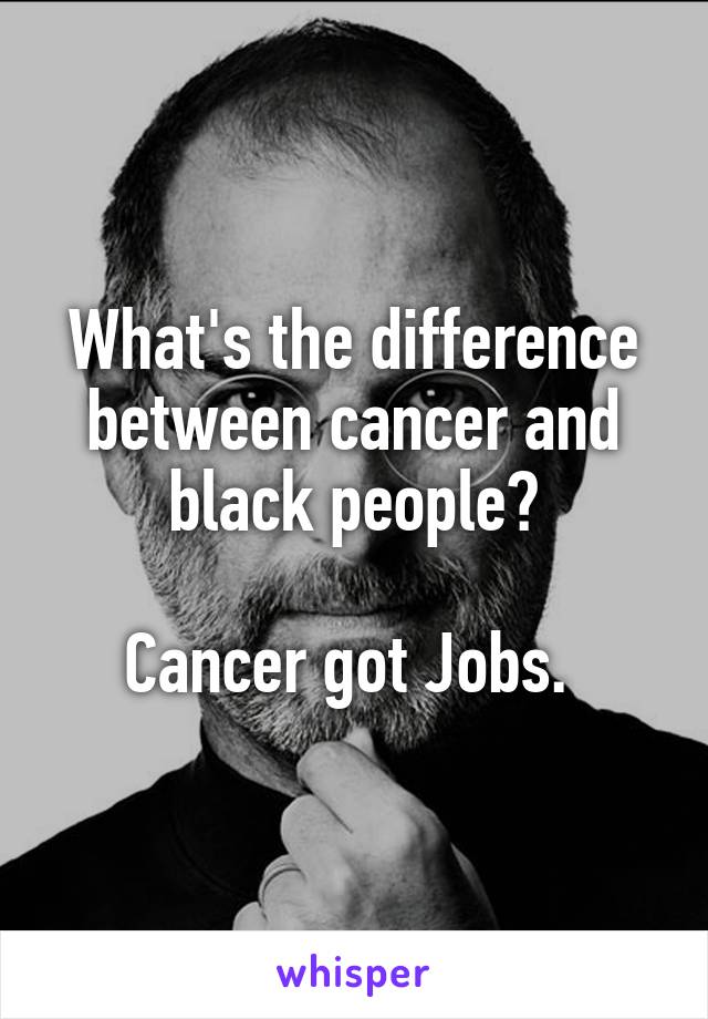 What's the difference between cancer and black people?

Cancer got Jobs. 
