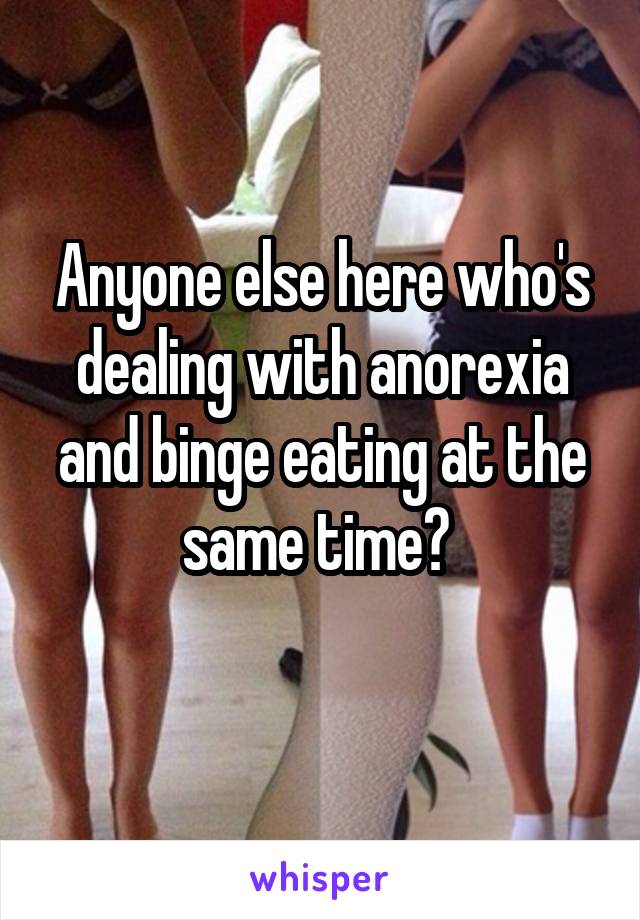 Anyone else here who's dealing with anorexia and binge eating at the same time? 
