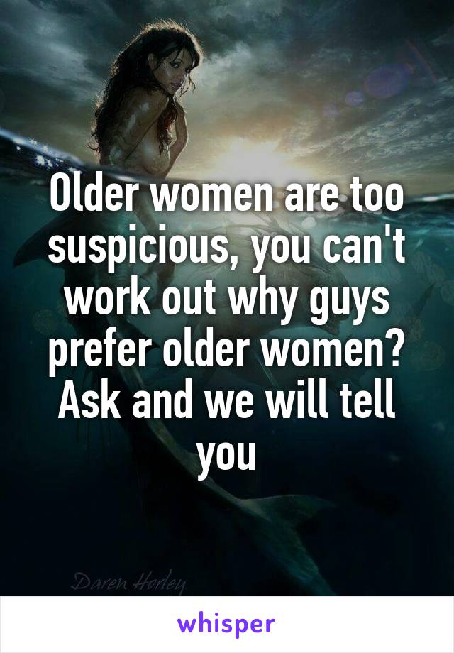 Older women are too suspicious, you can't work out why guys prefer older women? Ask and we will tell you