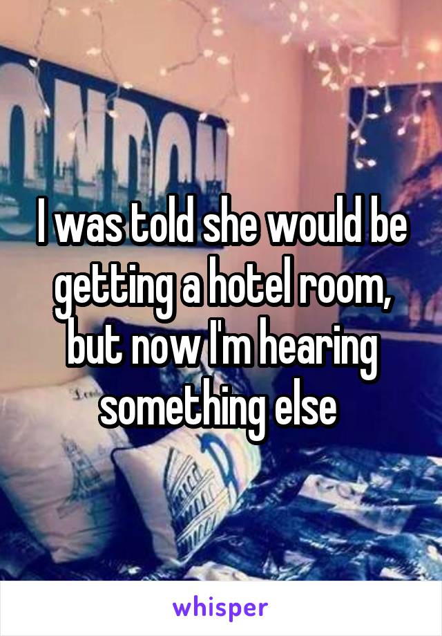 I was told she would be getting a hotel room, but now I'm hearing something else 