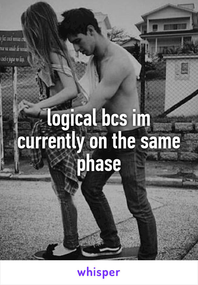logical bcs im currently on the same phase