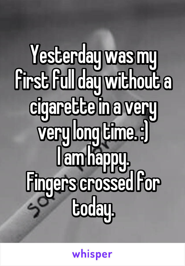 Yesterday was my first full day without a cigarette in a very very long time. :)
I am happy.
Fingers crossed for today.