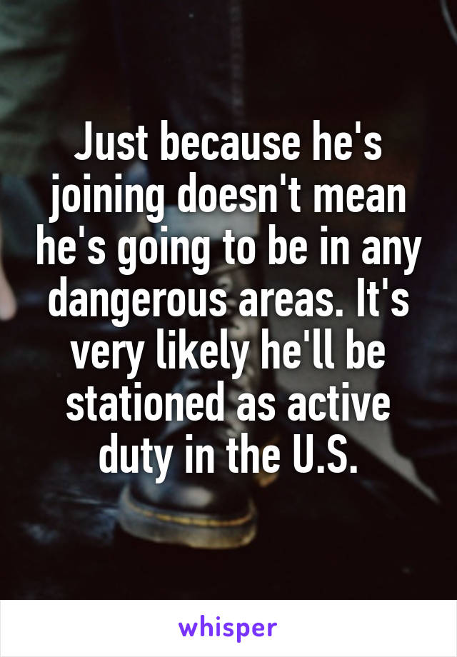 Just because he's joining doesn't mean he's going to be in any dangerous areas. It's very likely he'll be stationed as active duty in the U.S.

